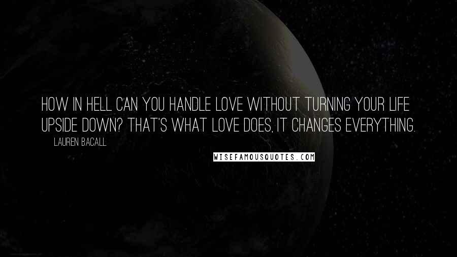 Lauren Bacall Quotes: How in hell can you handle love without turning your life upside down? That's what love does, it changes everything.