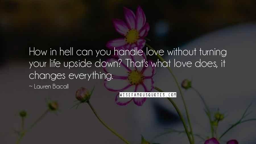Lauren Bacall Quotes: How in hell can you handle love without turning your life upside down? That's what love does, it changes everything.