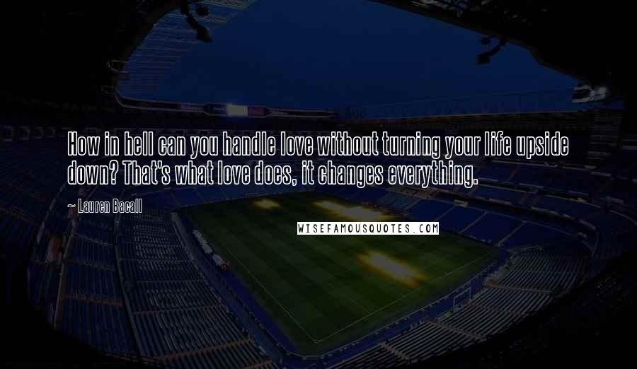 Lauren Bacall Quotes: How in hell can you handle love without turning your life upside down? That's what love does, it changes everything.