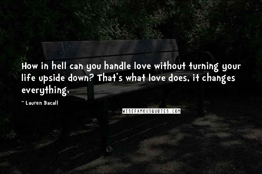 Lauren Bacall Quotes: How in hell can you handle love without turning your life upside down? That's what love does, it changes everything.
