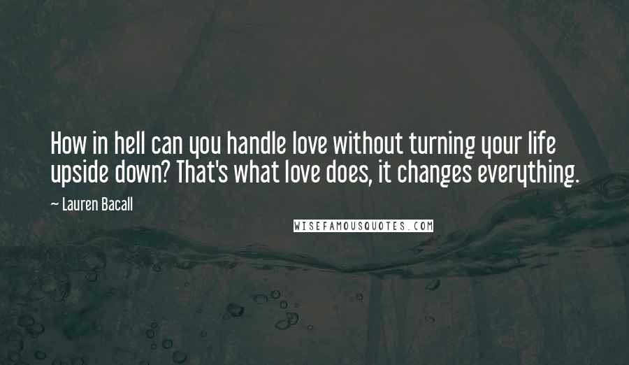 Lauren Bacall Quotes: How in hell can you handle love without turning your life upside down? That's what love does, it changes everything.