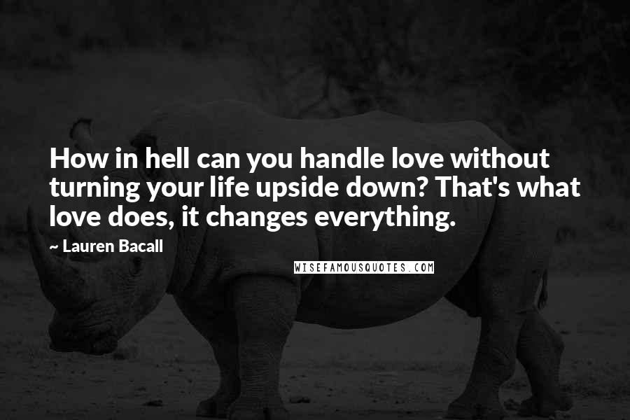 Lauren Bacall Quotes: How in hell can you handle love without turning your life upside down? That's what love does, it changes everything.