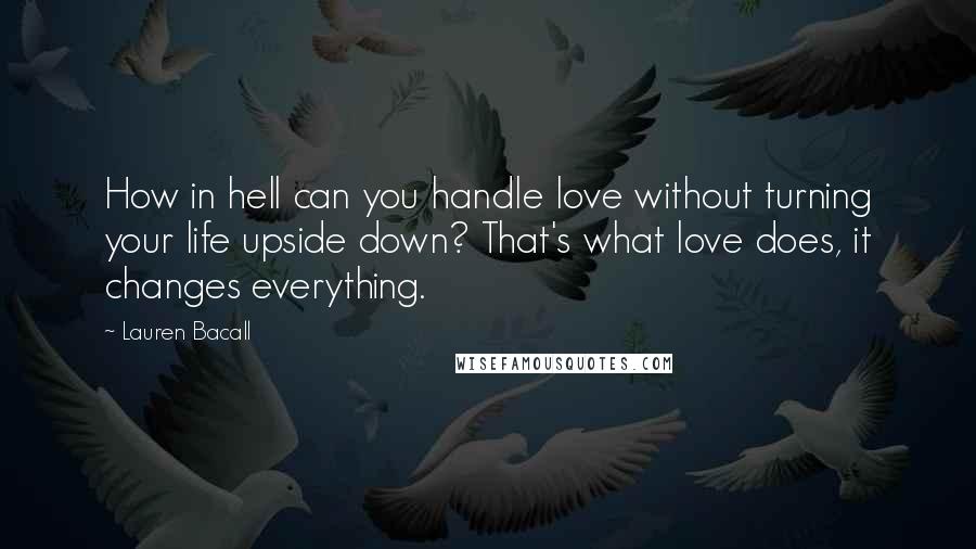 Lauren Bacall Quotes: How in hell can you handle love without turning your life upside down? That's what love does, it changes everything.