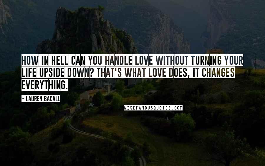 Lauren Bacall Quotes: How in hell can you handle love without turning your life upside down? That's what love does, it changes everything.