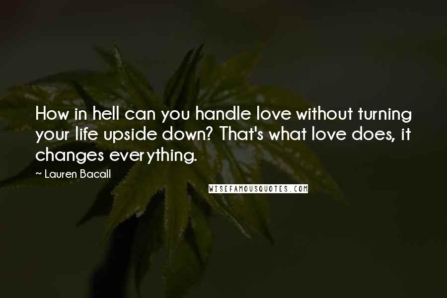 Lauren Bacall Quotes: How in hell can you handle love without turning your life upside down? That's what love does, it changes everything.