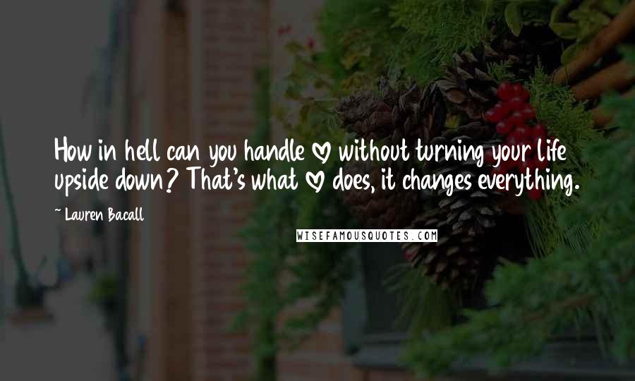 Lauren Bacall Quotes: How in hell can you handle love without turning your life upside down? That's what love does, it changes everything.