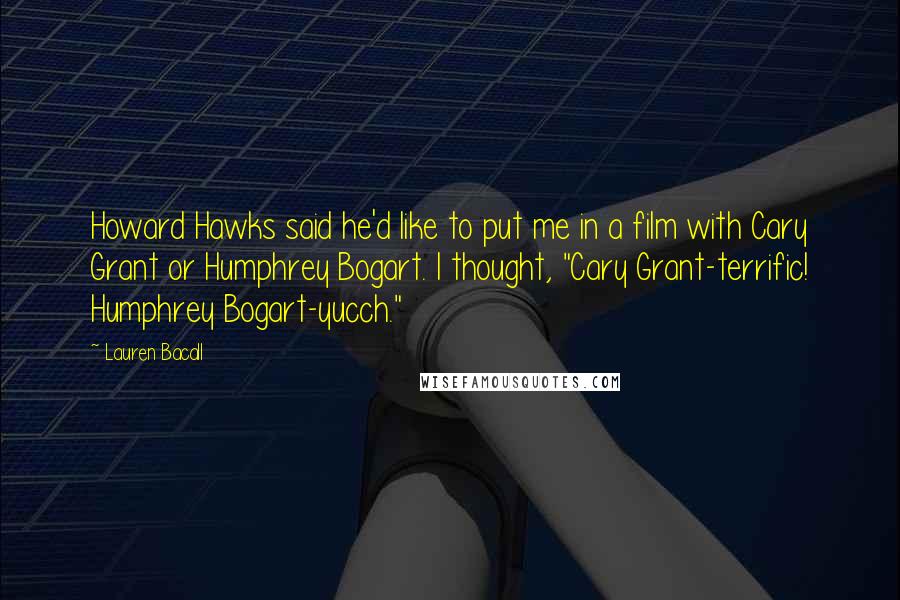 Lauren Bacall Quotes: Howard Hawks said he'd like to put me in a film with Cary Grant or Humphrey Bogart. I thought, "Cary Grant-terrific! Humphrey Bogart-yucch."