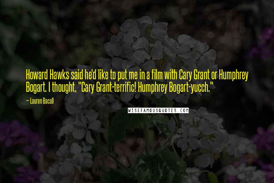Lauren Bacall Quotes: Howard Hawks said he'd like to put me in a film with Cary Grant or Humphrey Bogart. I thought, "Cary Grant-terrific! Humphrey Bogart-yucch."