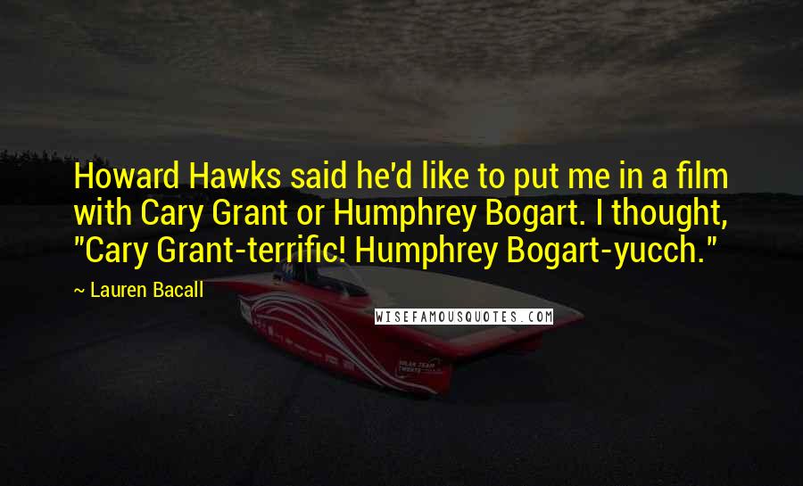 Lauren Bacall Quotes: Howard Hawks said he'd like to put me in a film with Cary Grant or Humphrey Bogart. I thought, "Cary Grant-terrific! Humphrey Bogart-yucch."