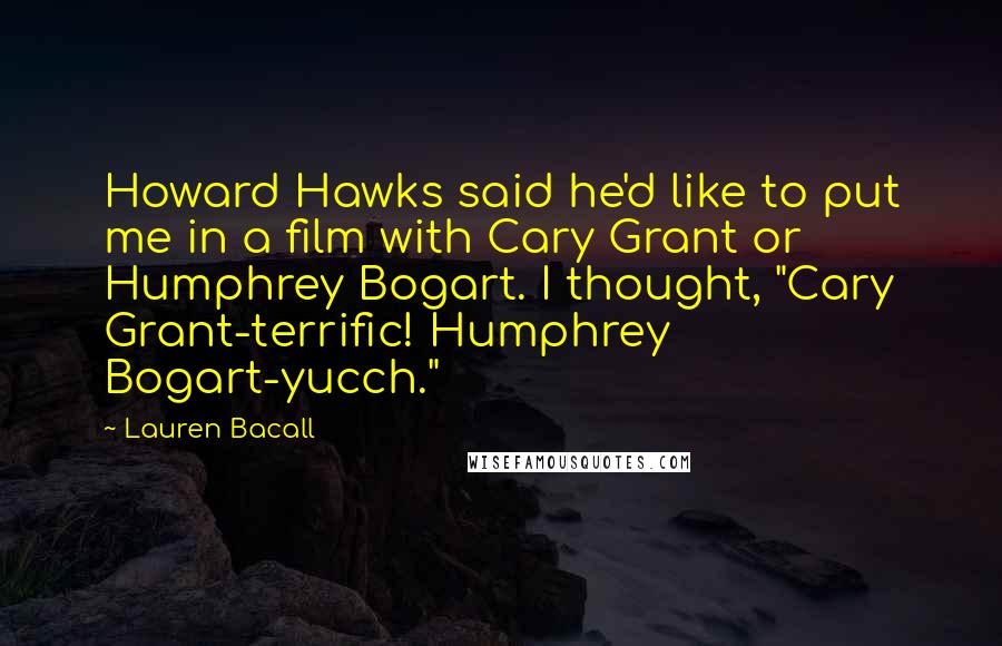 Lauren Bacall Quotes: Howard Hawks said he'd like to put me in a film with Cary Grant or Humphrey Bogart. I thought, "Cary Grant-terrific! Humphrey Bogart-yucch."