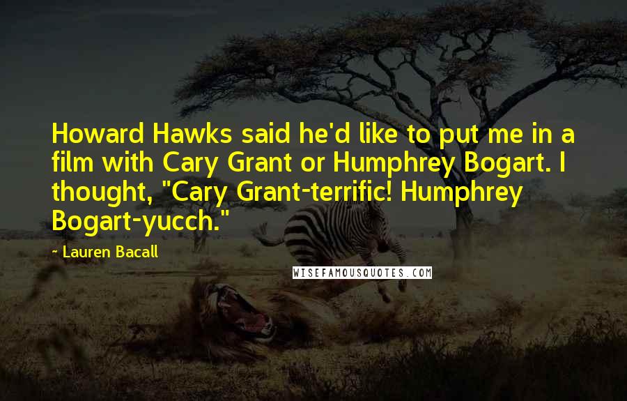 Lauren Bacall Quotes: Howard Hawks said he'd like to put me in a film with Cary Grant or Humphrey Bogart. I thought, "Cary Grant-terrific! Humphrey Bogart-yucch."