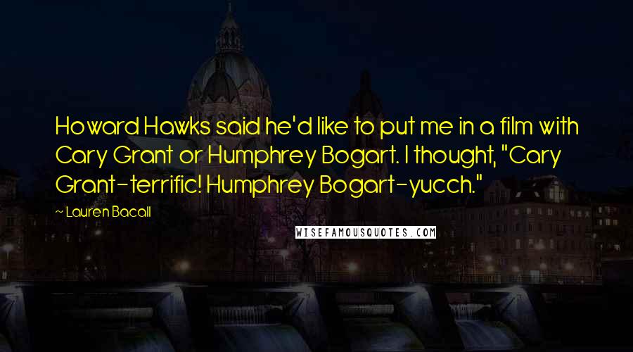 Lauren Bacall Quotes: Howard Hawks said he'd like to put me in a film with Cary Grant or Humphrey Bogart. I thought, "Cary Grant-terrific! Humphrey Bogart-yucch."