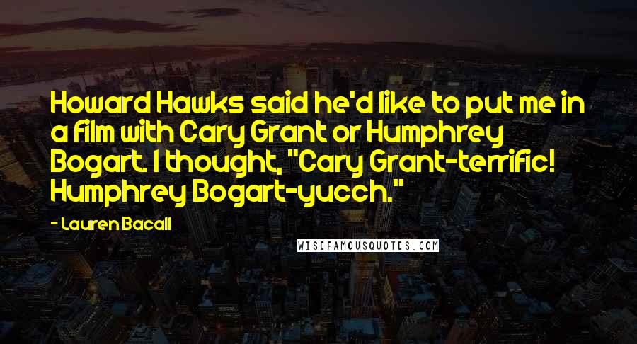 Lauren Bacall Quotes: Howard Hawks said he'd like to put me in a film with Cary Grant or Humphrey Bogart. I thought, "Cary Grant-terrific! Humphrey Bogart-yucch."