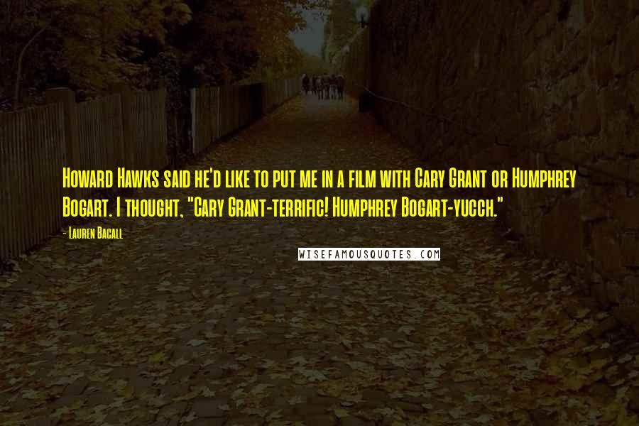 Lauren Bacall Quotes: Howard Hawks said he'd like to put me in a film with Cary Grant or Humphrey Bogart. I thought, "Cary Grant-terrific! Humphrey Bogart-yucch."