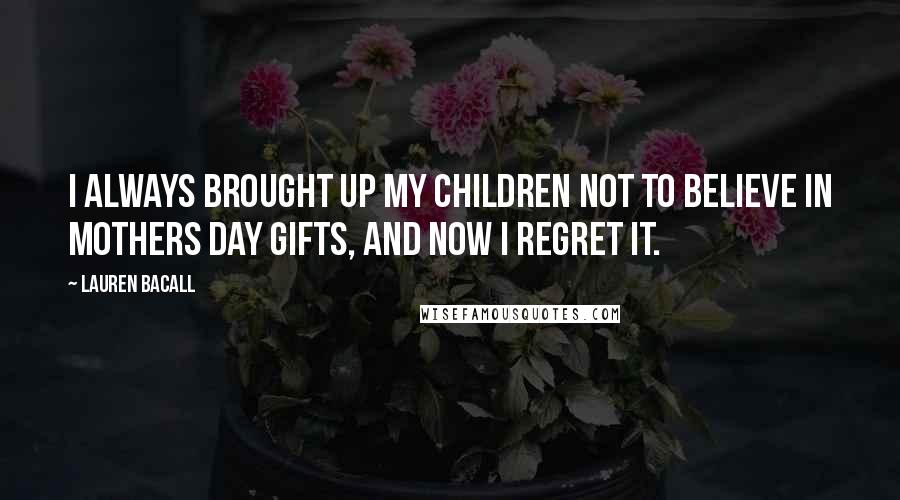 Lauren Bacall Quotes: I always brought up my children not to believe in Mothers Day gifts, and now I regret it.