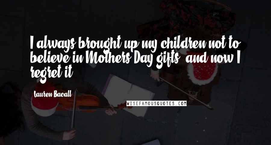 Lauren Bacall Quotes: I always brought up my children not to believe in Mothers Day gifts, and now I regret it.