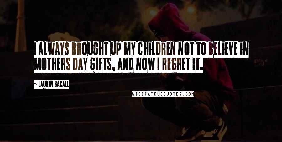 Lauren Bacall Quotes: I always brought up my children not to believe in Mothers Day gifts, and now I regret it.