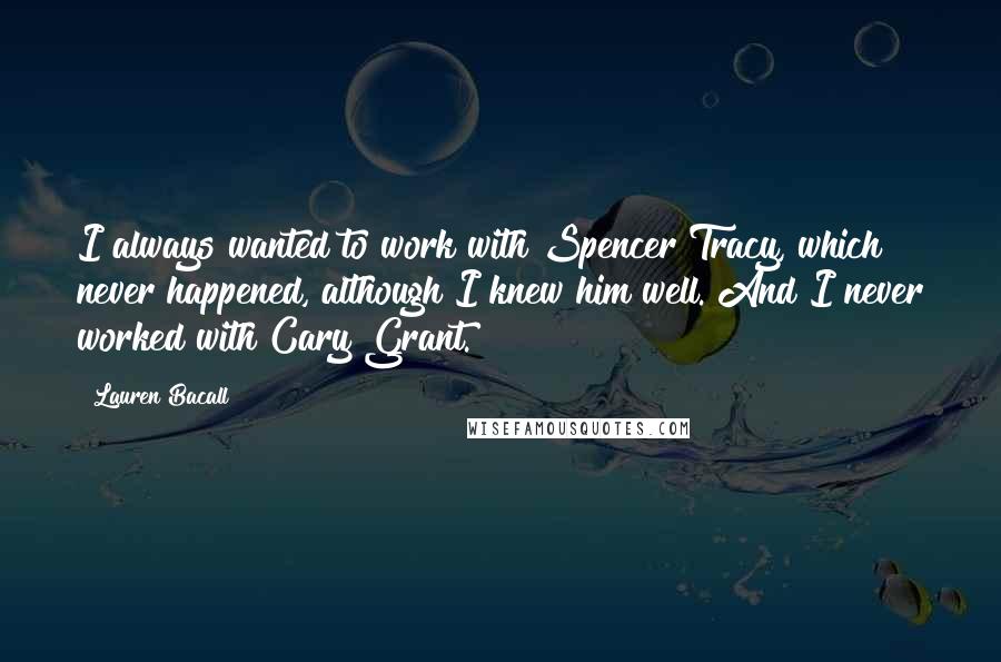 Lauren Bacall Quotes: I always wanted to work with Spencer Tracy, which never happened, although I knew him well. And I never worked with Cary Grant.