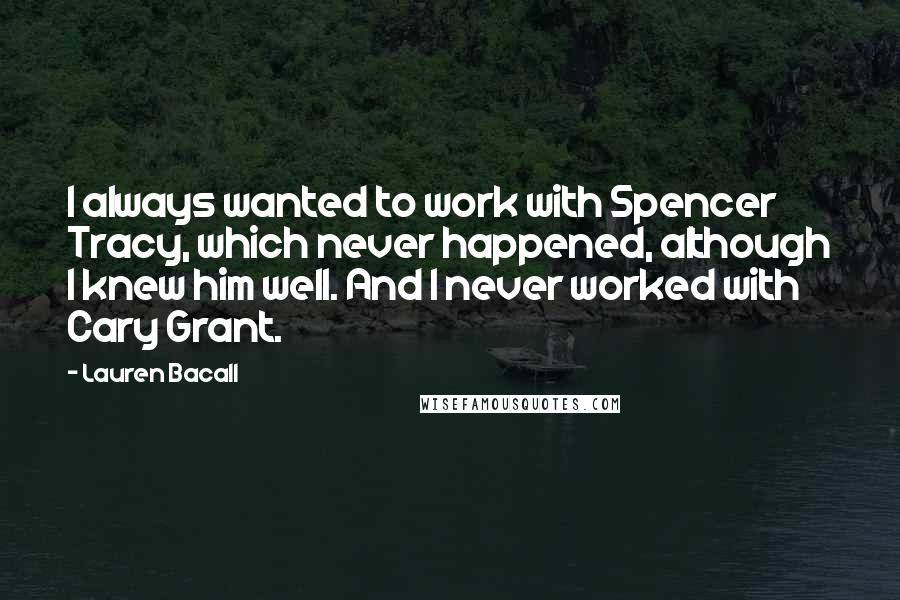 Lauren Bacall Quotes: I always wanted to work with Spencer Tracy, which never happened, although I knew him well. And I never worked with Cary Grant.