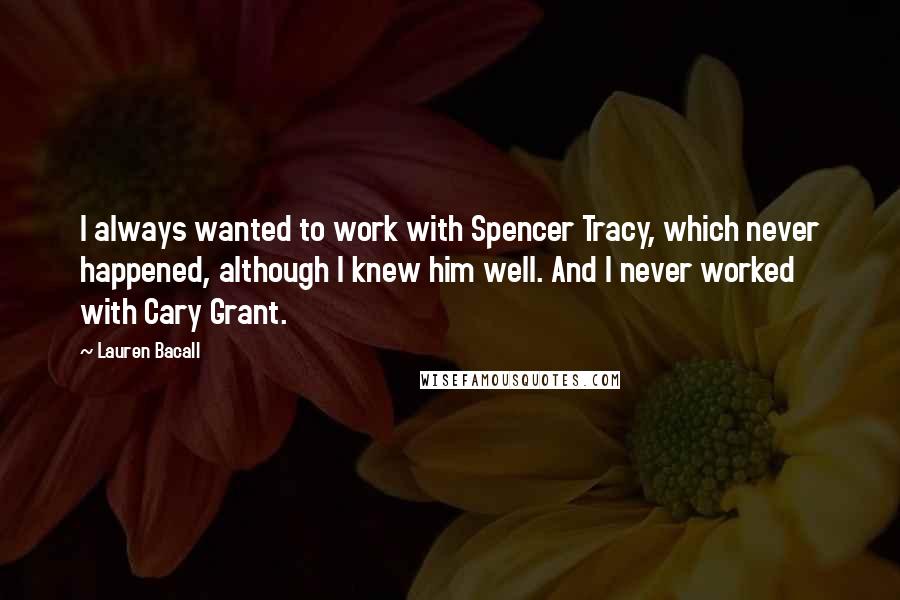 Lauren Bacall Quotes: I always wanted to work with Spencer Tracy, which never happened, although I knew him well. And I never worked with Cary Grant.