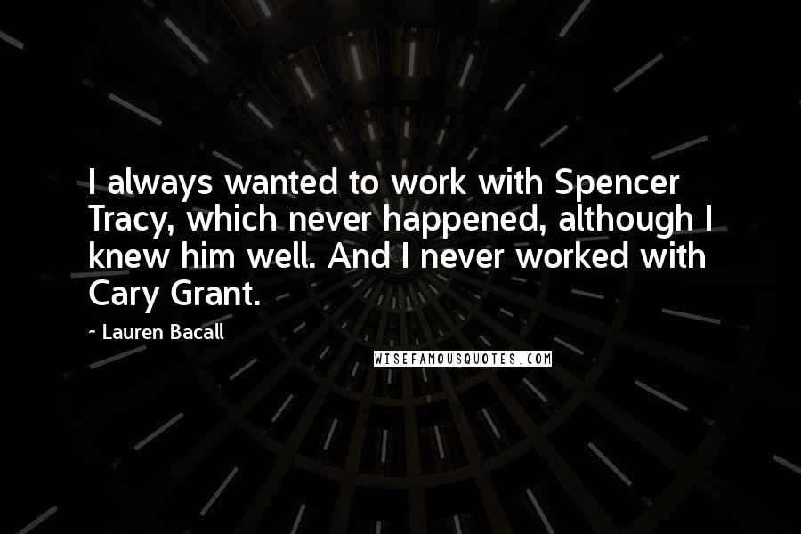 Lauren Bacall Quotes: I always wanted to work with Spencer Tracy, which never happened, although I knew him well. And I never worked with Cary Grant.