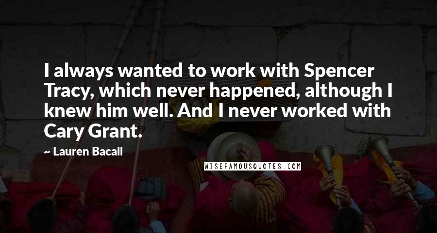 Lauren Bacall Quotes: I always wanted to work with Spencer Tracy, which never happened, although I knew him well. And I never worked with Cary Grant.