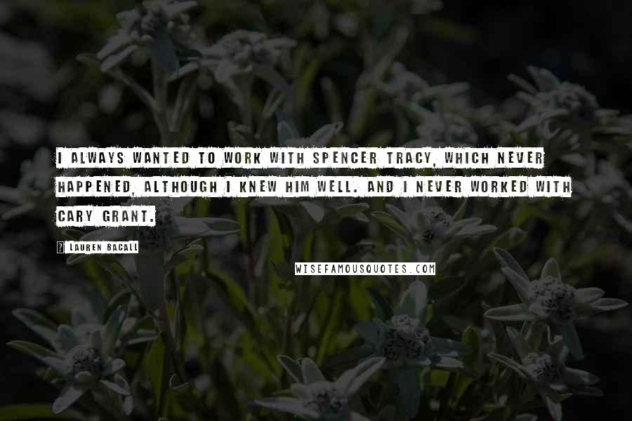 Lauren Bacall Quotes: I always wanted to work with Spencer Tracy, which never happened, although I knew him well. And I never worked with Cary Grant.