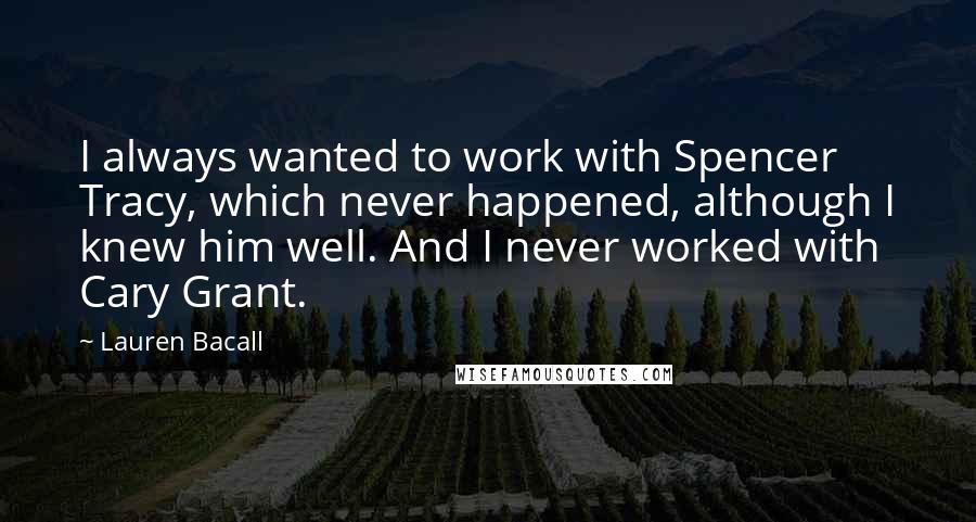 Lauren Bacall Quotes: I always wanted to work with Spencer Tracy, which never happened, although I knew him well. And I never worked with Cary Grant.