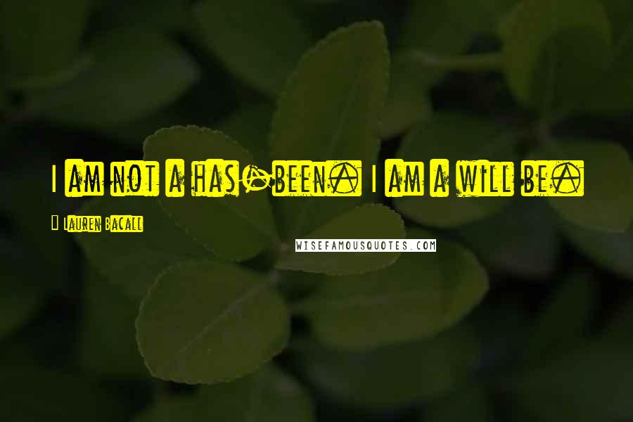 Lauren Bacall Quotes: I am not a has-been. I am a will be.