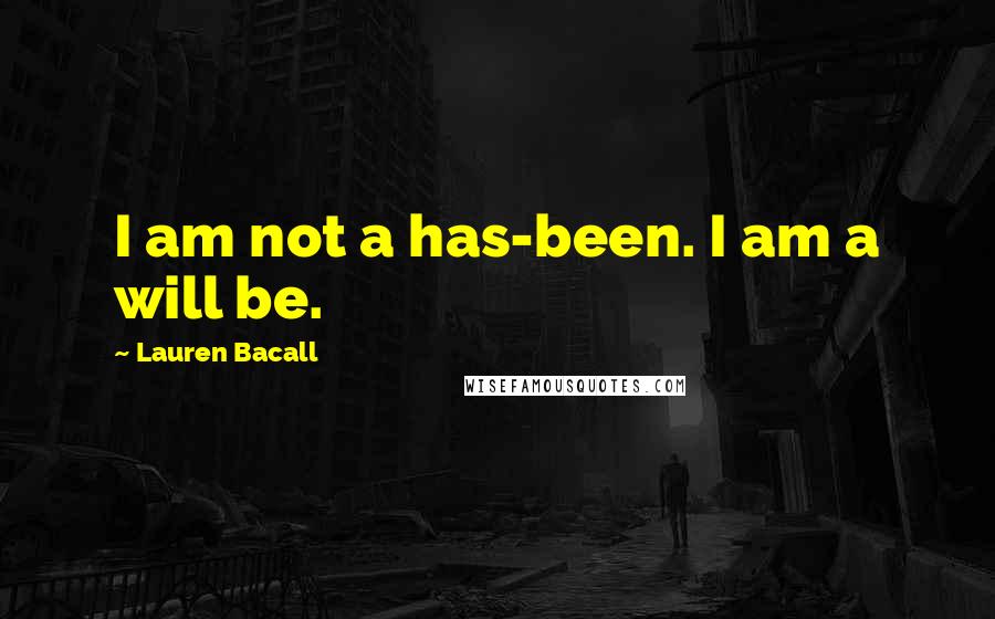 Lauren Bacall Quotes: I am not a has-been. I am a will be.