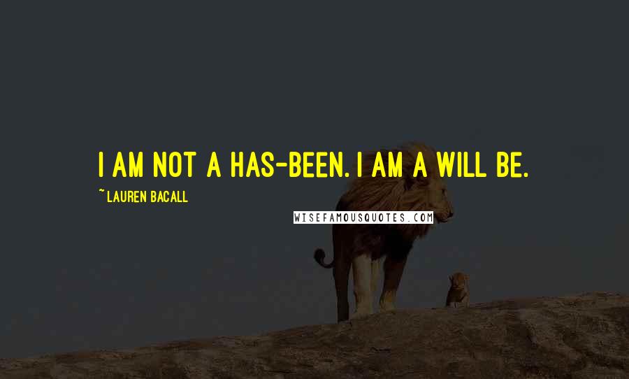 Lauren Bacall Quotes: I am not a has-been. I am a will be.