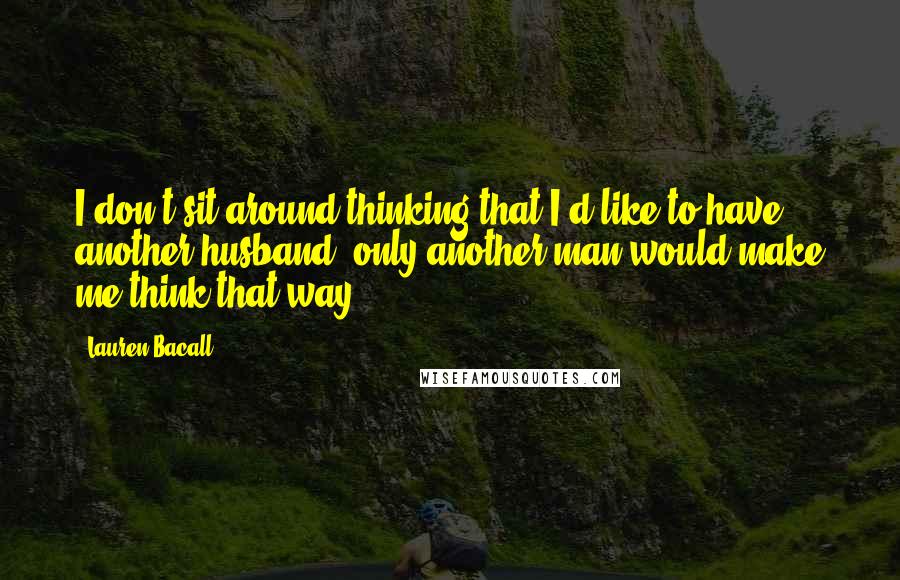 Lauren Bacall Quotes: I don't sit around thinking that I'd like to have another husband; only another man would make me think that way.