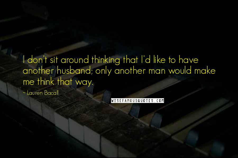 Lauren Bacall Quotes: I don't sit around thinking that I'd like to have another husband; only another man would make me think that way.