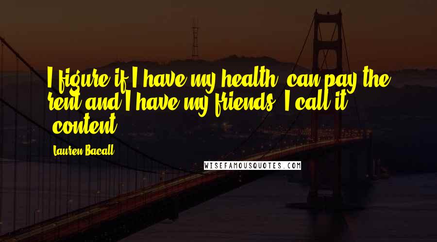 Lauren Bacall Quotes: I figure if I have my health, can pay the rent and I have my friends, I call it 'content.'