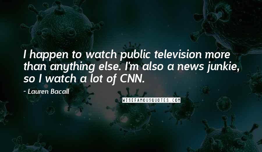 Lauren Bacall Quotes: I happen to watch public television more than anything else. I'm also a news junkie, so I watch a lot of CNN.