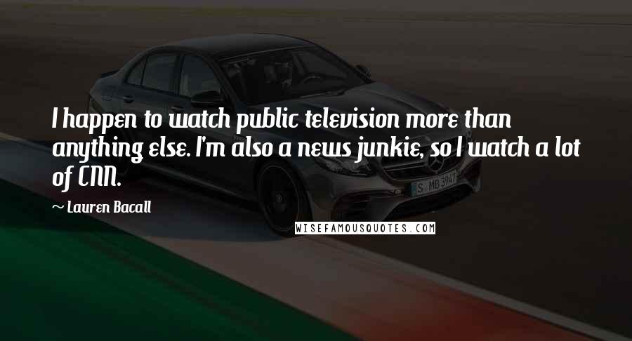 Lauren Bacall Quotes: I happen to watch public television more than anything else. I'm also a news junkie, so I watch a lot of CNN.