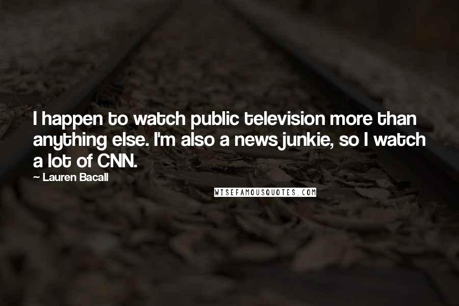 Lauren Bacall Quotes: I happen to watch public television more than anything else. I'm also a news junkie, so I watch a lot of CNN.