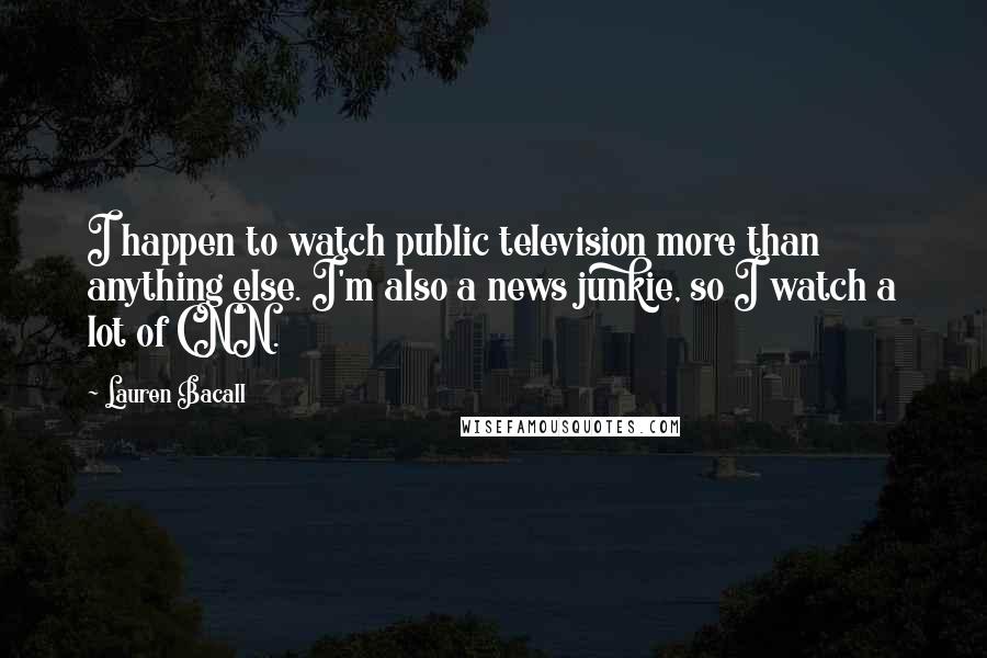 Lauren Bacall Quotes: I happen to watch public television more than anything else. I'm also a news junkie, so I watch a lot of CNN.