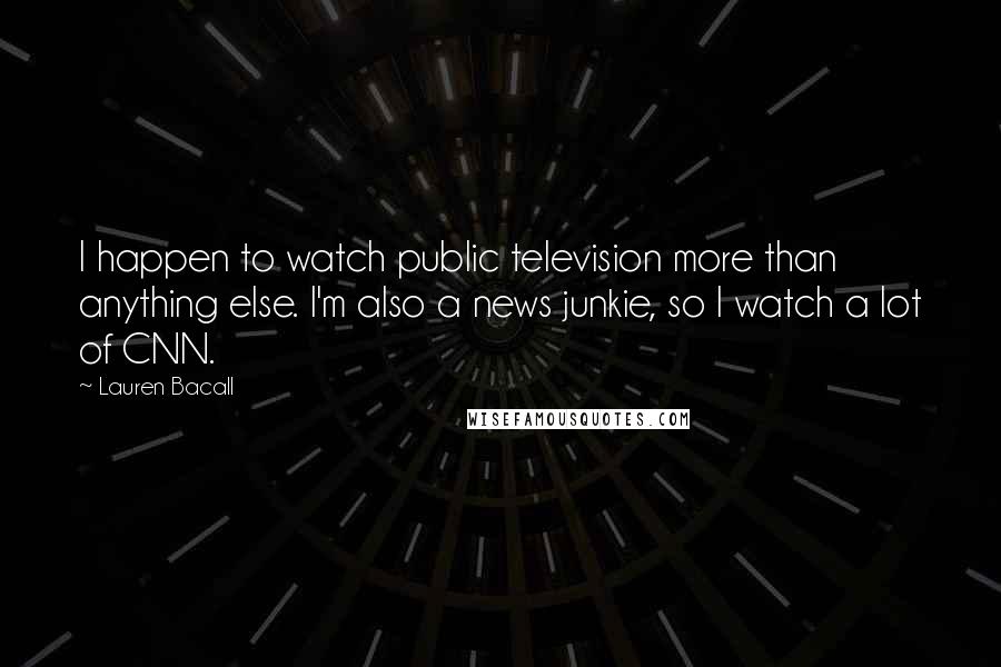 Lauren Bacall Quotes: I happen to watch public television more than anything else. I'm also a news junkie, so I watch a lot of CNN.