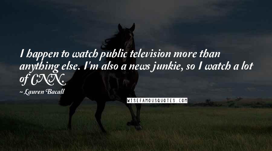 Lauren Bacall Quotes: I happen to watch public television more than anything else. I'm also a news junkie, so I watch a lot of CNN.