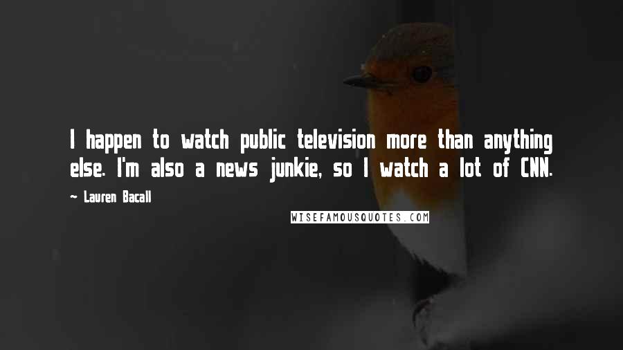 Lauren Bacall Quotes: I happen to watch public television more than anything else. I'm also a news junkie, so I watch a lot of CNN.