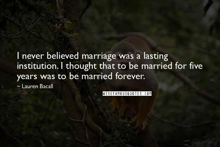 Lauren Bacall Quotes: I never believed marriage was a lasting institution. I thought that to be married for five years was to be married forever.