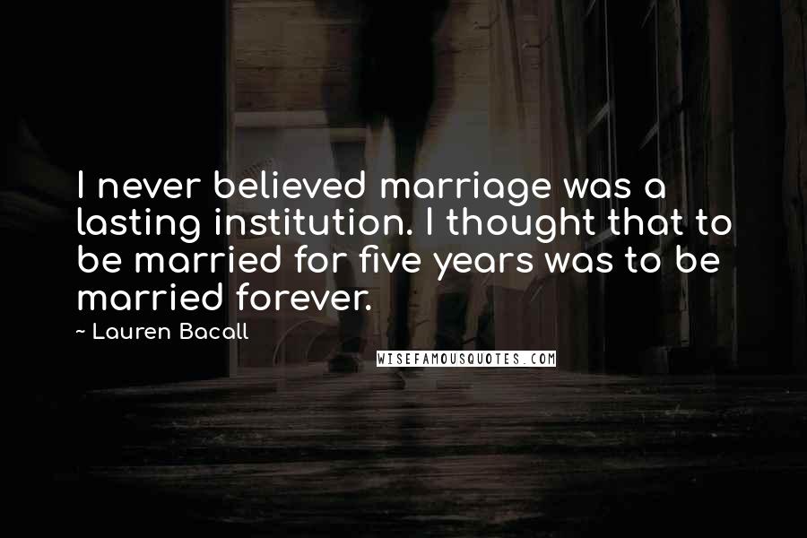 Lauren Bacall Quotes: I never believed marriage was a lasting institution. I thought that to be married for five years was to be married forever.