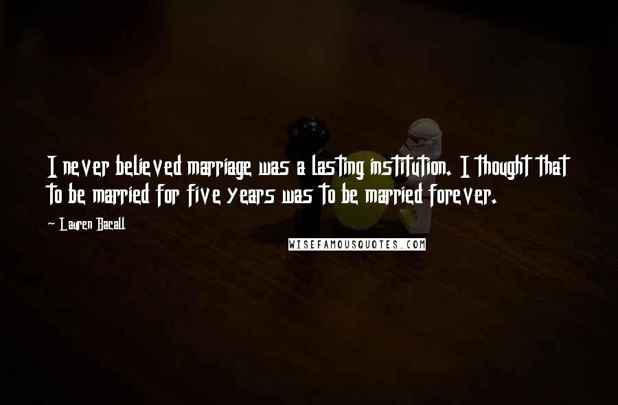 Lauren Bacall Quotes: I never believed marriage was a lasting institution. I thought that to be married for five years was to be married forever.