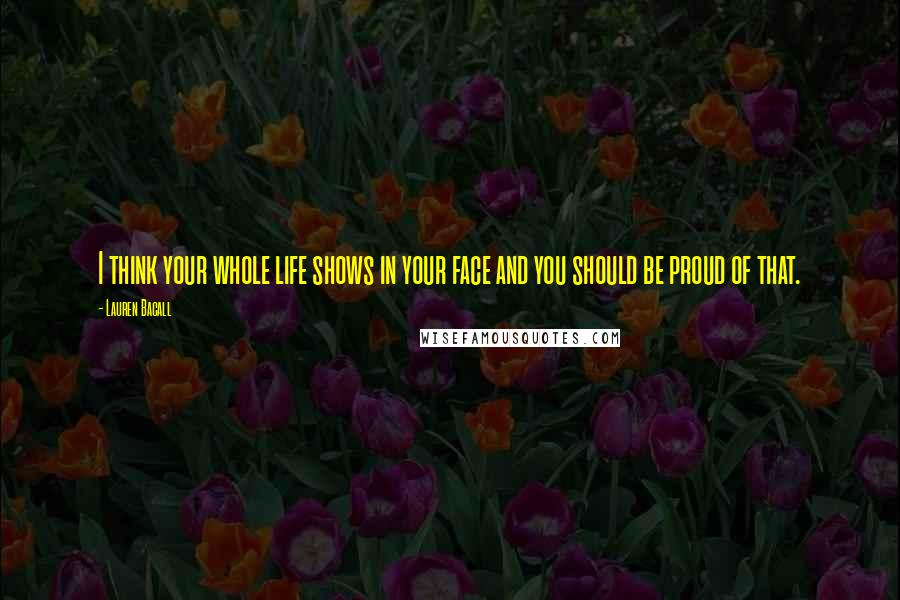 Lauren Bacall Quotes: I think your whole life shows in your face and you should be proud of that.