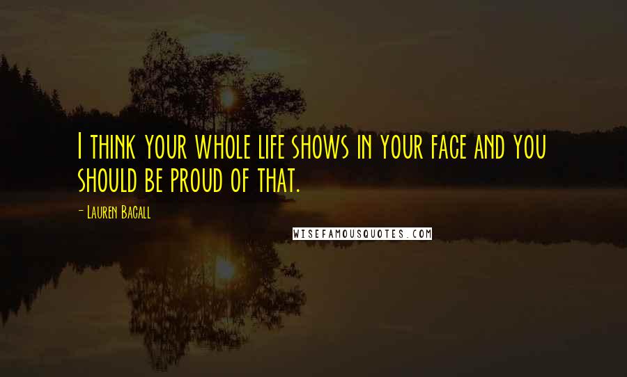 Lauren Bacall Quotes: I think your whole life shows in your face and you should be proud of that.