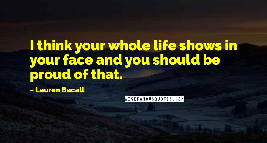 Lauren Bacall Quotes: I think your whole life shows in your face and you should be proud of that.