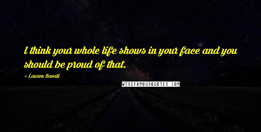 Lauren Bacall Quotes: I think your whole life shows in your face and you should be proud of that.