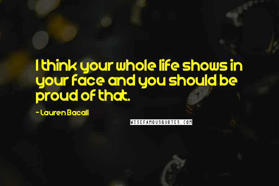 Lauren Bacall Quotes: I think your whole life shows in your face and you should be proud of that.