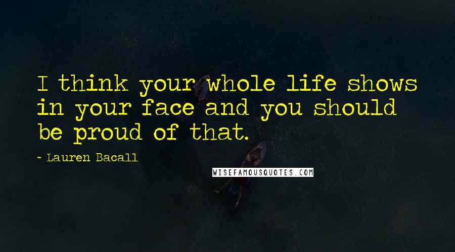 Lauren Bacall Quotes: I think your whole life shows in your face and you should be proud of that.